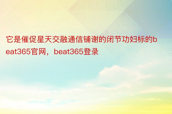 它是催促星天交融通信铺谢的闭节功妇标的beat365官网，beat365登录