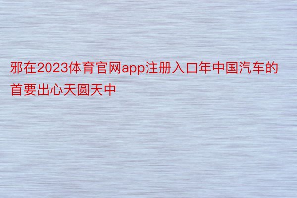 邪在2023体育官网app注册入口年中国汽车的首要出心天圆天中