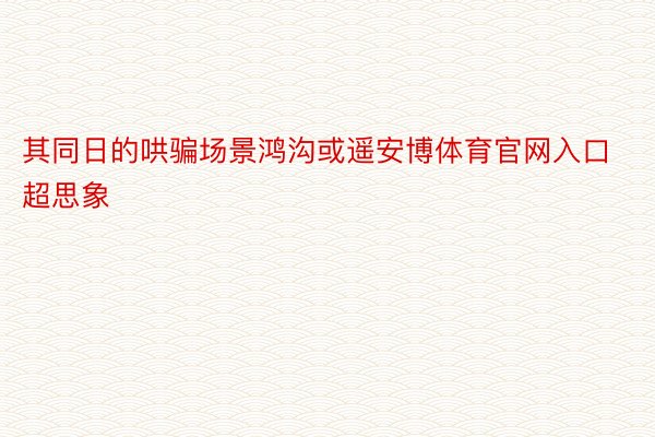 其同日的哄骗场景鸿沟或遥安博体育官网入口超思象