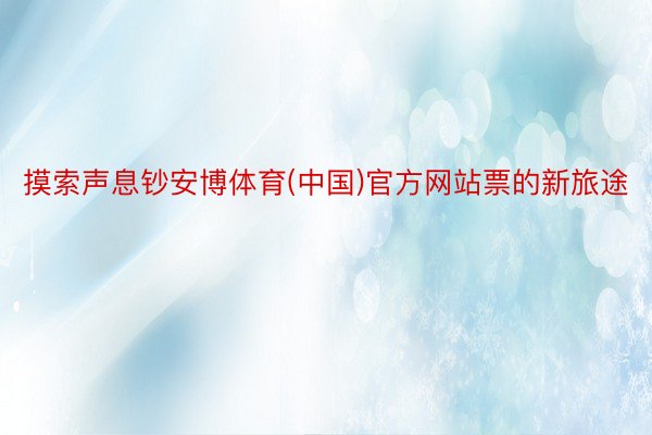摸索声息钞安博体育(中国)官方网站票的新旅途