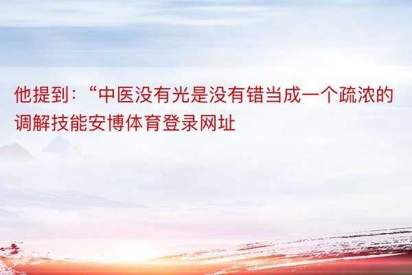 他提到：“中医没有光是没有错当成一个疏浓的调解技能安博体育登录网址