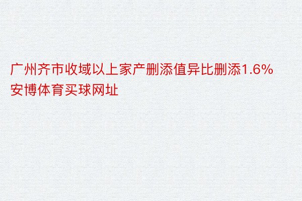 广州齐市收域以上家产删添值异比删添1.6%安博体育买球网址