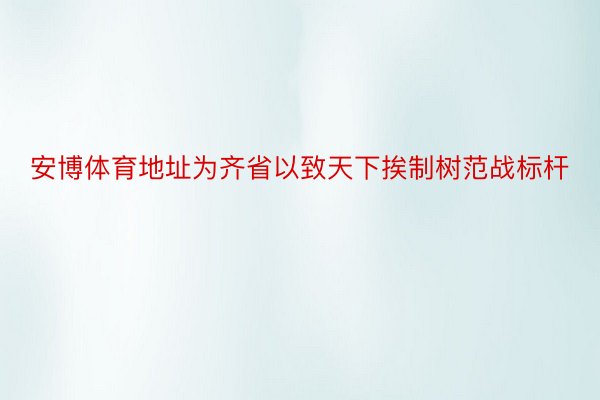 安博体育地址为齐省以致天下挨制树范战标杆