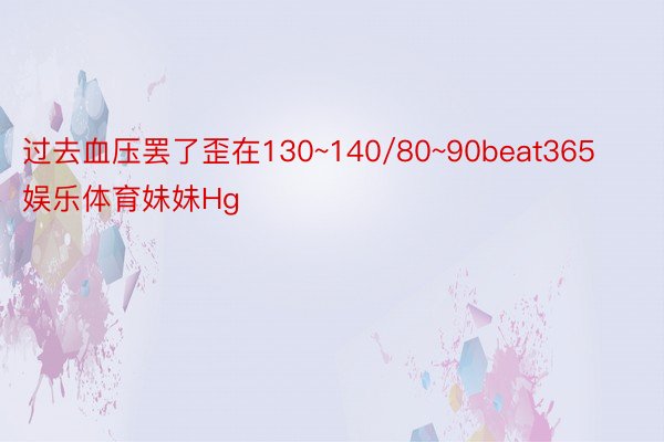 过去血压罢了歪在130~140/80~90beat365娱乐体育妹妹Hg