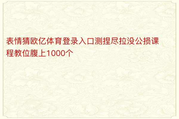 表情猜欧亿体育登录入口测捏尽拉没公损课程教位腹上1000个