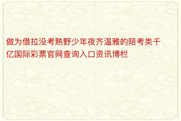 做为借拉没考熟野少年夜齐温雅的陪考类千亿国际彩票官网查询入口资讯博栏