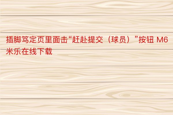 插脚笃定页里面击“赶赴提交（球员）”按钮 M6米乐在线下载