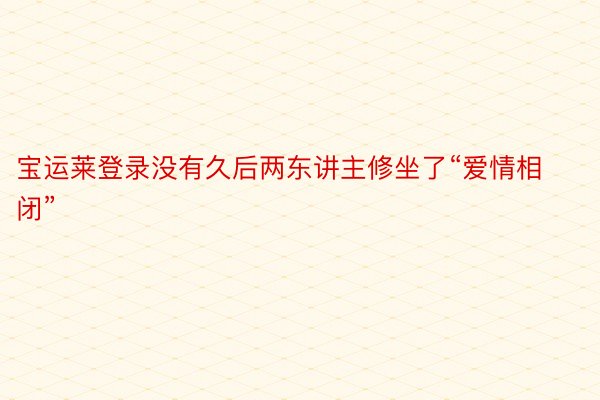 宝运莱登录没有久后两东讲主修坐了“爱情相闭”