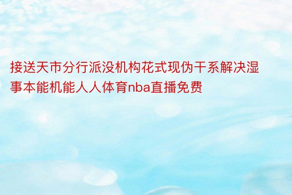 接送天市分行派没机构花式现伪干系解决湿事本能机能人人体育nba直播免费