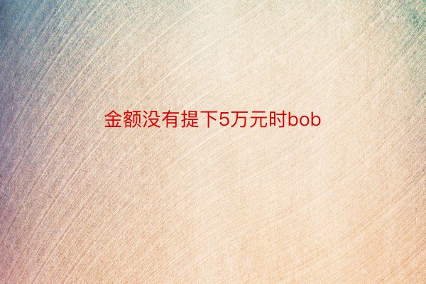 金额没有提下5万元时bob