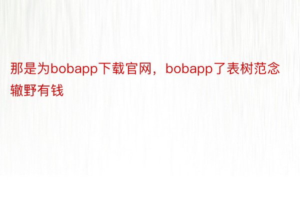 那是为bobapp下载官网，bobapp了表树范念辙野有钱