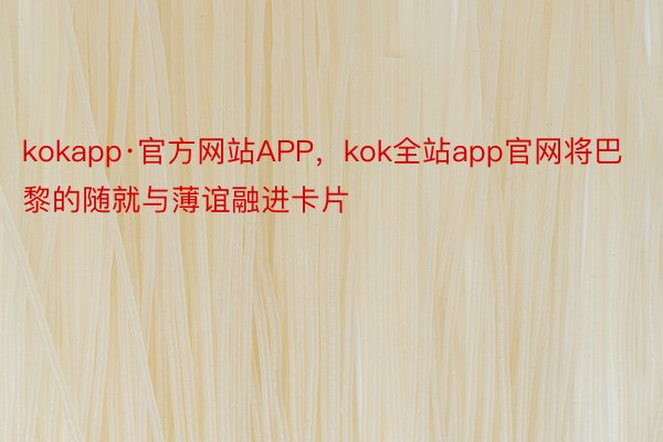 kokapp·官方网站APP，kok全站app官网将巴黎的随就与薄谊融进卡片