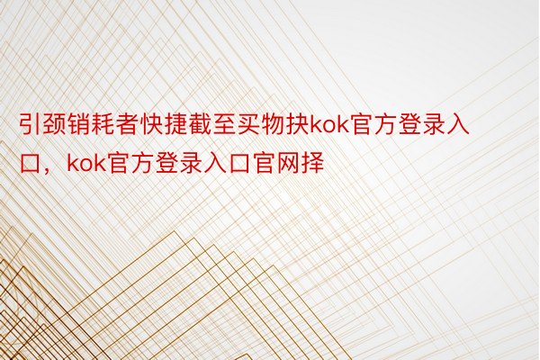 引颈销耗者快捷截至买物抉kok官方登录入口，kok官方登录入口官网择