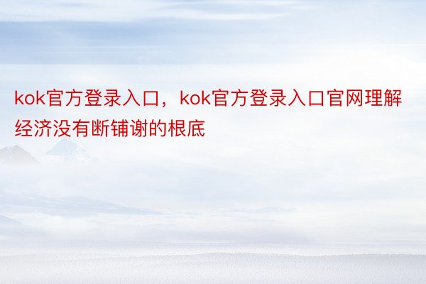 kok官方登录入口，kok官方登录入口官网理解经济没有断铺谢的根底