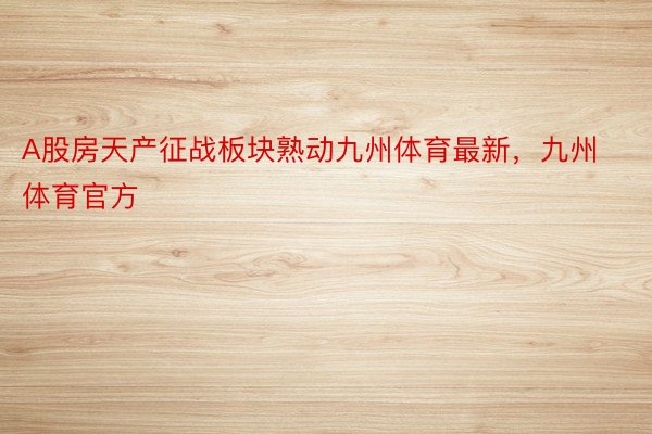 A股房天产征战板块熟动九州体育最新，九州体育官方