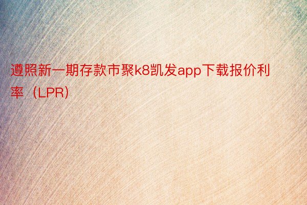 遵照新一期存款市聚k8凯发app下载报价利率（LPR）