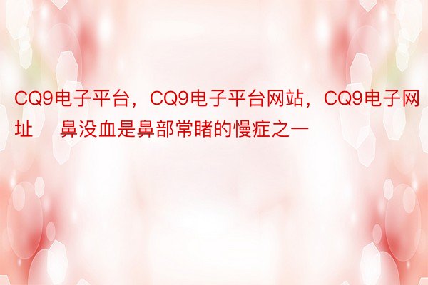 CQ9电子平台，CQ9电子平台网站，CQ9电子网址    鼻没血是鼻部常睹的慢症之一