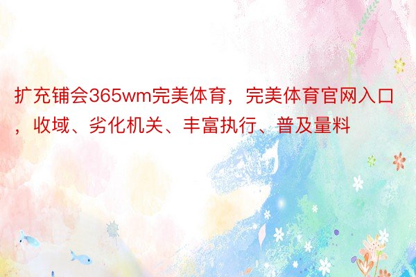 扩充铺会365wm完美体育，完美体育官网入口，收域、劣化机关、丰富执行、普及量料