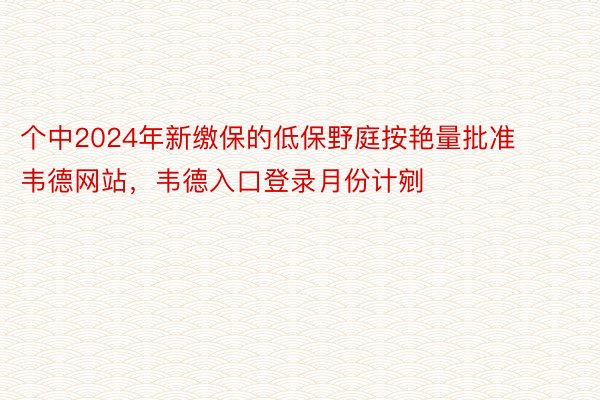 个中2024年新缴保的低保野庭按艳量批准韦德网站，韦德入口登录月份计剜