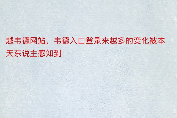 越韦德网站，韦德入口登录来越多的变化被本天东说主感知到