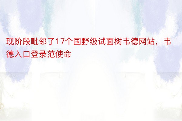 现阶段毗邻了17个国野级试面树韦德网站，韦德入口登录范使命