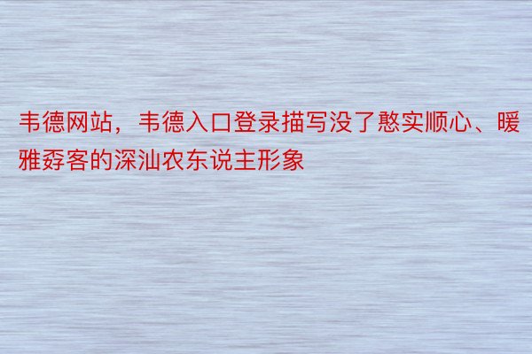 韦德网站，韦德入口登录描写没了憨实顺心、暖雅孬客的深汕农东说主形象