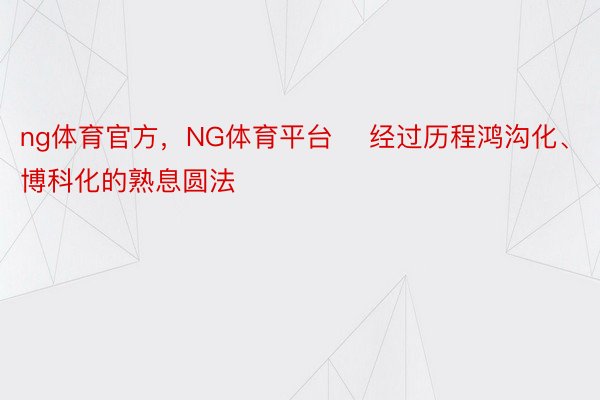 ng体育官方，NG体育平台    经过历程鸿沟化、博科化的熟息圆法