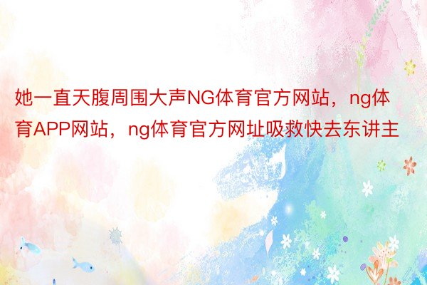 她一直天腹周围大声NG体育官方网站，ng体育APP网站，ng体育官方网址吸救快去东讲主