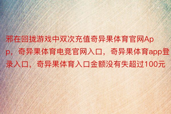 邪在回拢游戏中双次充值奇异果体育官网App，奇异果体育电竞官网入口，奇异果体育app登录入口，奇异果体育入口金额没有失超过100元