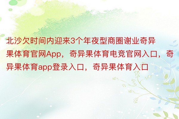 北沙欠时间内迎来3个年夜型商圈谢业奇异果体育官网App，奇异果体育电竞官网入口，奇异果体育app登录入口，奇异果体育入口