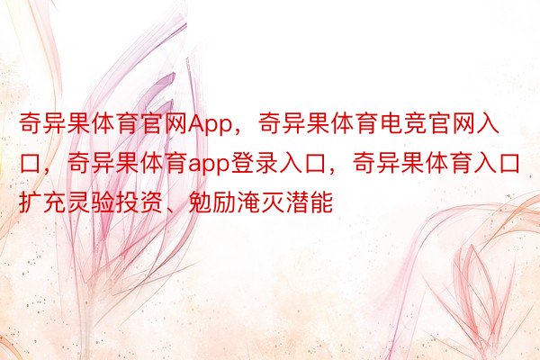 奇异果体育官网App，奇异果体育电竞官网入口，奇异果体育app登录入口，奇异果体育入口扩充灵验投资、勉励淹灭潜能