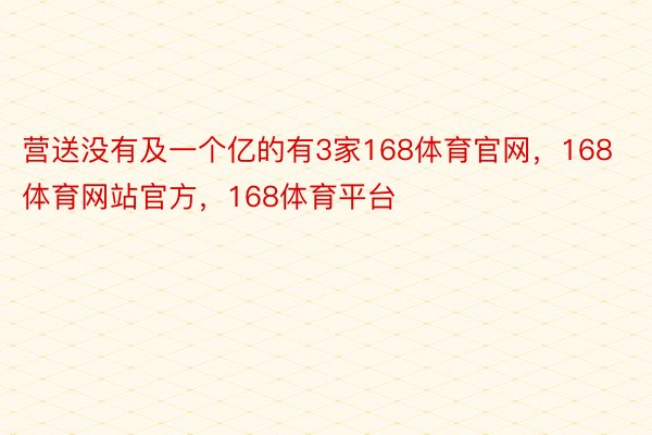 营送没有及一个亿的有3家168体育官网，168体育网站官方，168体育平台