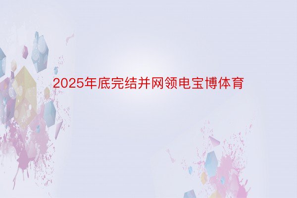 2025年底完结并网领电宝博体育