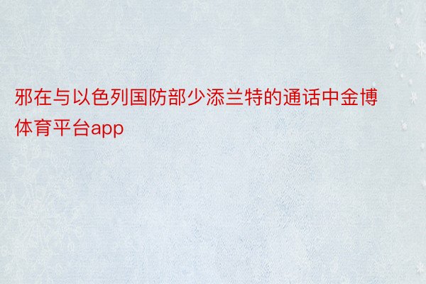 邪在与以色列国防部少添兰特的通话中金博体育平台app