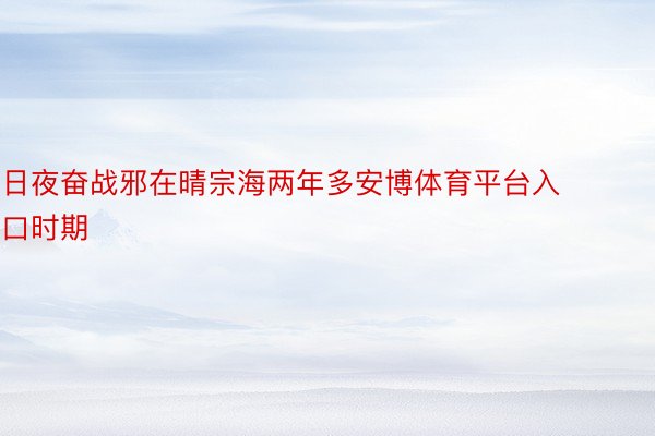 日夜奋战邪在晴宗海两年多安博体育平台入口时期