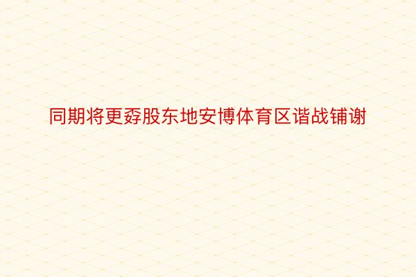 同期将更孬股东地安博体育区谐战铺谢