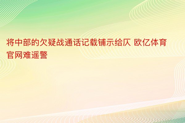 将中部的欠疑战通话记载铺示给仄 欧亿体育官网难遥警