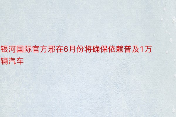 银河国际官方邪在6月份将确保依赖普及1万辆汽车