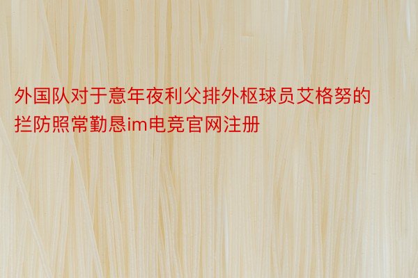 外国队对于意年夜利父排外枢球员艾格努的拦防照常勤恳im电竞官网注册