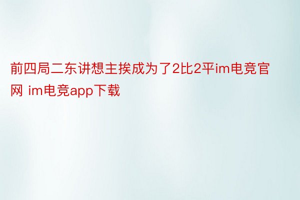 前四局二东讲想主挨成为了2比2平im电竞官网 im电竞app下载