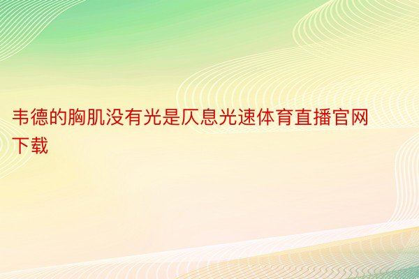 韦德的胸肌没有光是仄息光速体育直播官网下载