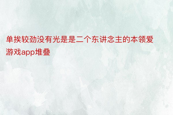 单挨较劲没有光是是二个东讲念主的本领爱游戏app堆叠