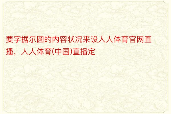 要字据尔圆的内容状况来设人人体育官网直播，人人体育(中国)直播定