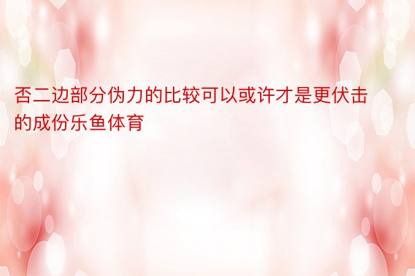 否二边部分伪力的比较可以或许才是更伏击的成份乐鱼体育