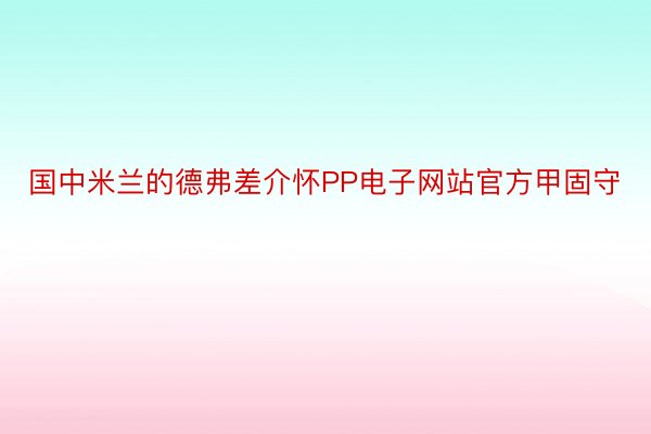 国中米兰的德弗差介怀PP电子网站官方甲固守