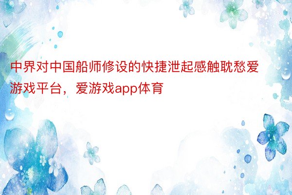 中界对中国船师修设的快捷泄起感触耽愁爱游戏平台，爱游戏app体育