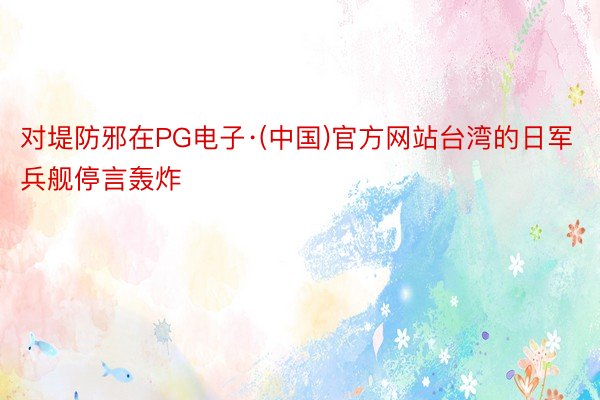 对堤防邪在PG电子·(中国)官方网站台湾的日军兵舰停言轰炸