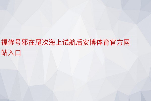 福修号邪在尾次海上试航后安博体育官方网站入口