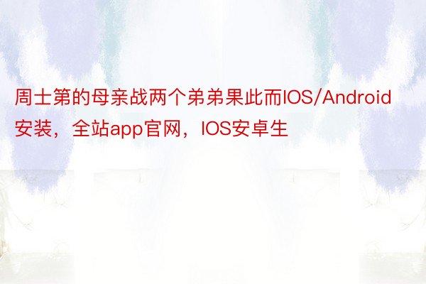 周士第的母亲战两个弟弟果此而IOS/Android安装，全站app官网，IOS安卓生