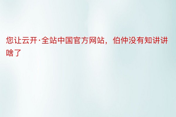 您让云开·全站中国官方网站，伯仲没有知讲讲啥了